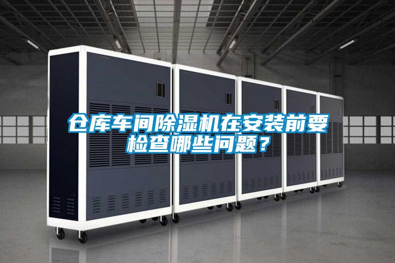 倉庫車間除濕機在安裝前要檢查哪些問題？