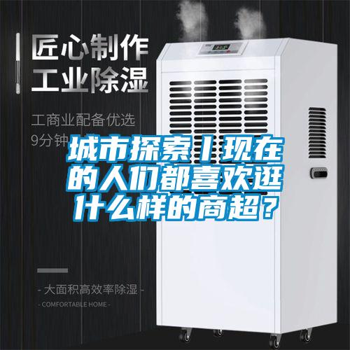城市探索丨現在的人們都喜歡逛什么樣的商超？