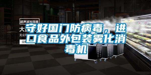 守好國門防病毒，進(jìn)口食品外包裝霧化消毒機(jī)