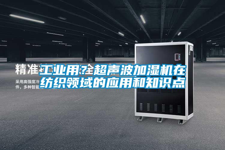 工業用？超聲波加濕機在紡織領域的應用和知識點