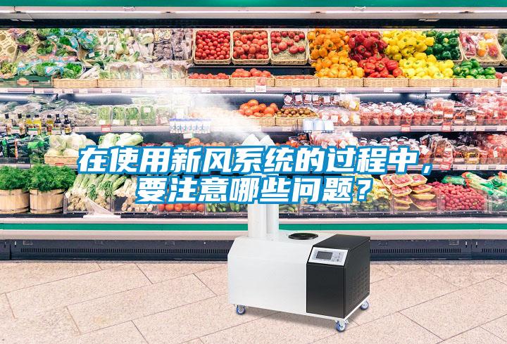 在使用新風(fēng)系統(tǒng)的過程中，要注意哪些問題？