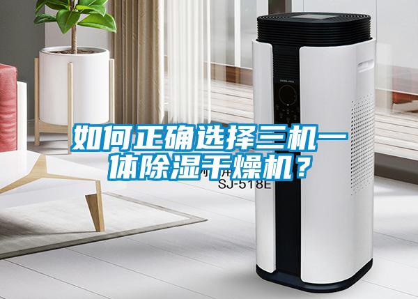 如何正確選擇三機一體除濕干燥機？