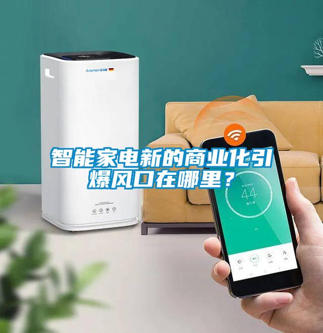 智能家電新的商業化引爆風口在哪里？