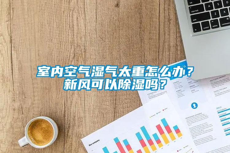 室內(nèi)空氣濕氣太重怎么辦？新風(fēng)可以除濕嗎？