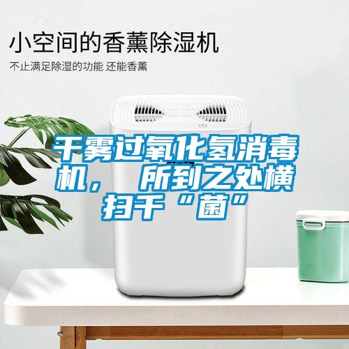 干霧過氧化氫消毒機， 所到之處橫掃千“菌”