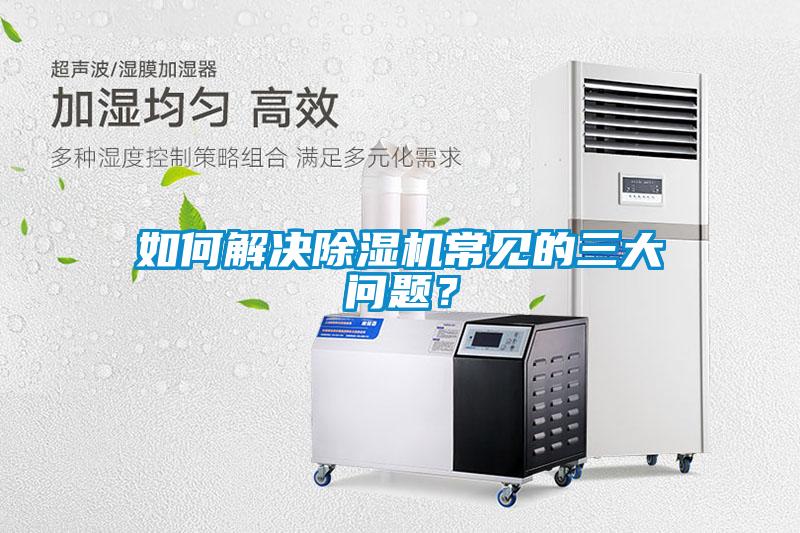 如何解決除濕機(jī)常見(jiàn)的三大問(wèn)題？