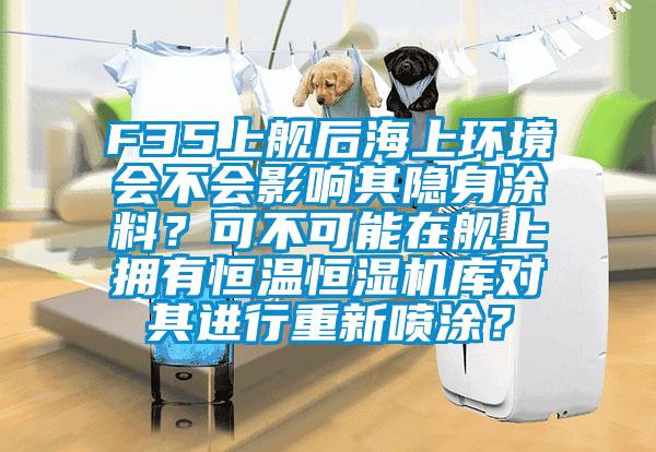 F35上艦后海上環(huán)境會不會影響其隱身涂料？可不可能在艦上擁有恒溫恒濕機庫對其進行重新噴涂？