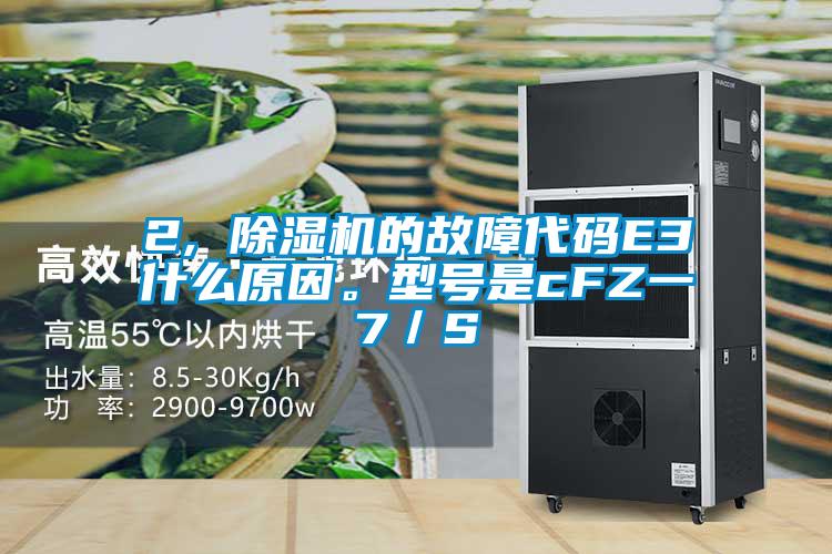 2, 除濕機的故障代碼E3什么原因。型號是cFZ一7／S