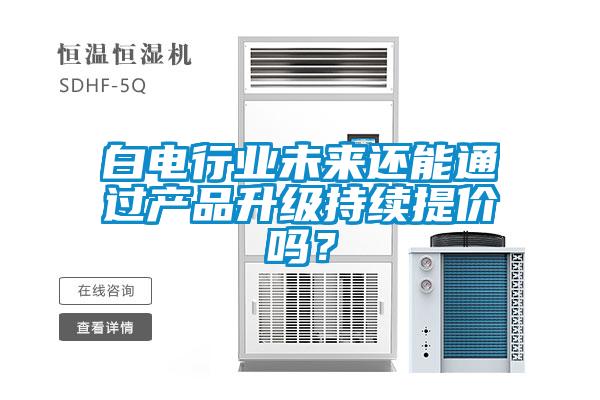 白電行業(yè)未來(lái)還能通過(guò)產(chǎn)品升級(jí)持續(xù)提價(jià)嗎？