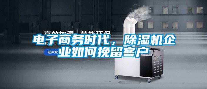 電子商務時代，除濕機企業如何挽留客戶