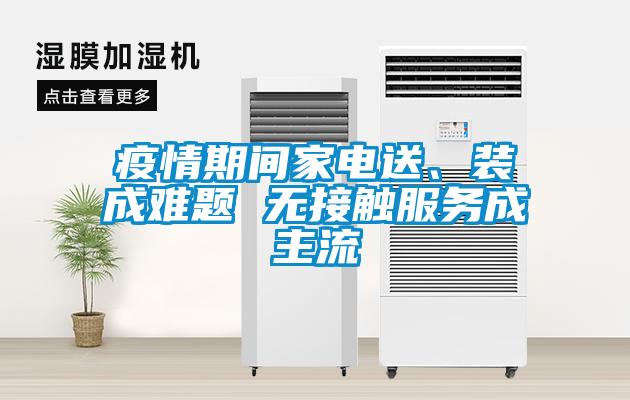 疫情期間家電送、裝成難題 無(wú)接觸服務(wù)成主流