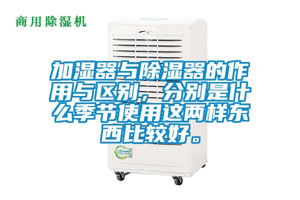 加濕器與除濕器的作用與區(qū)別，分別是什么季節(jié)使用這兩樣東西比較好。