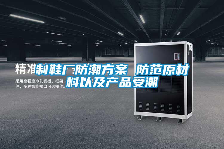制鞋廠(chǎng)防潮方案 防范原材料以及產(chǎn)品受潮