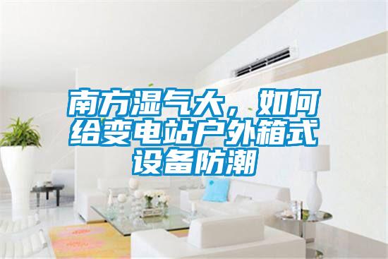 南方濕氣大，如何給變電站戶外箱式設(shè)備防潮
