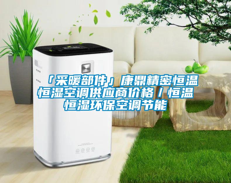 「采暖部件」康鼎精密恒溫恒濕空調(diào)供應(yīng)商價格／恒溫恒濕環(huán)保空調(diào)節(jié)能