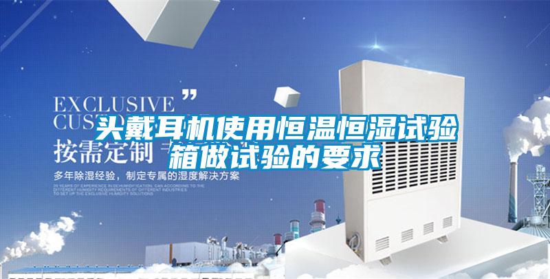 頭戴耳機(jī)使用恒溫恒濕試驗箱做試驗的要求