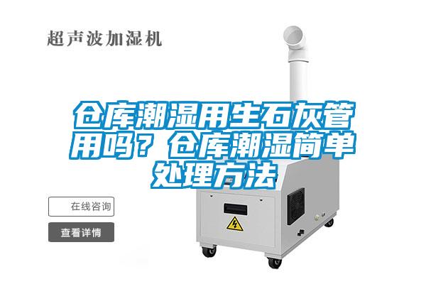 倉(cāng)庫(kù)潮濕用生石灰管用嗎？倉(cāng)庫(kù)潮濕簡(jiǎn)單處理方法