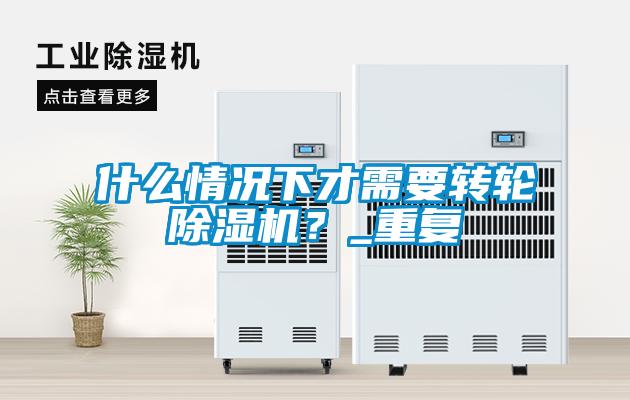 什么情況下才需要轉(zhuǎn)輪除濕機？_重復(fù)