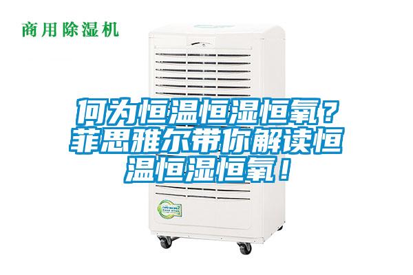 何為恒溫恒濕恒氧？菲思雅爾帶你解讀恒溫恒濕恒氧！