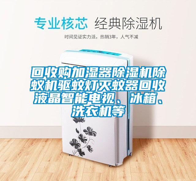 回收購加濕器除濕機除蟻機驅(qū)蚊燈滅蚊器回收液晶智能電視、冰箱、洗衣機等