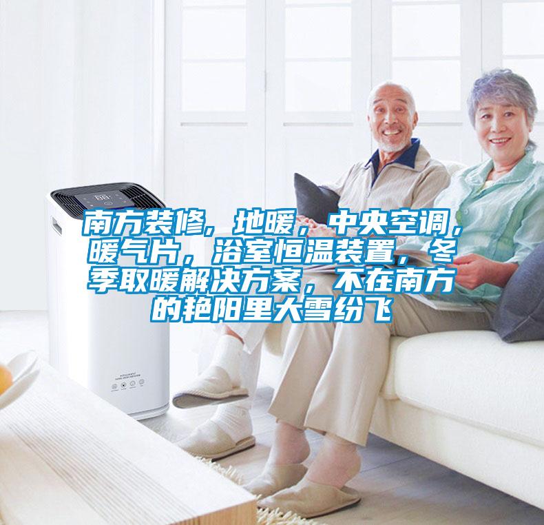 南方裝修, 地暖，中央空調(diào)，暖氣片，浴室恒溫裝置，冬季取暖解決方案，不在南方的艷陽里大雪紛飛