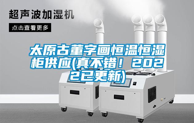 太原古董字畫恒溫恒濕柜供應(yīng)(真不錯！2022已更新)