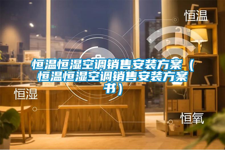 恒溫恒濕空調(diào)銷售安裝方案（恒溫恒濕空調(diào)銷售安裝方案書(shū)）
