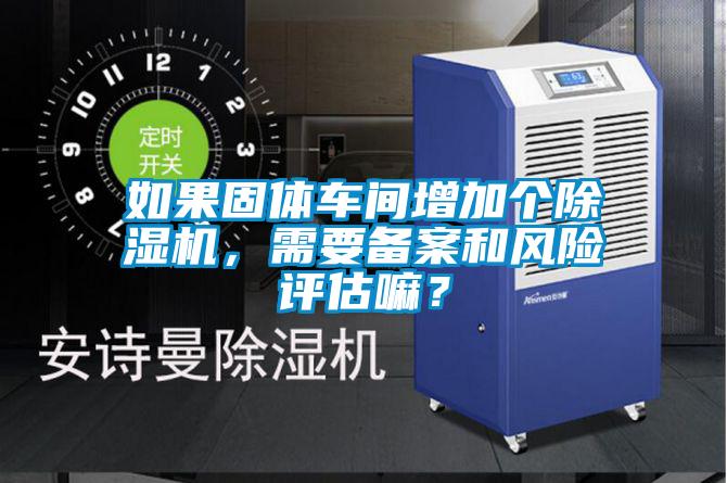 如果固體車間增加個除濕機，需要備案和風險評估嘛？