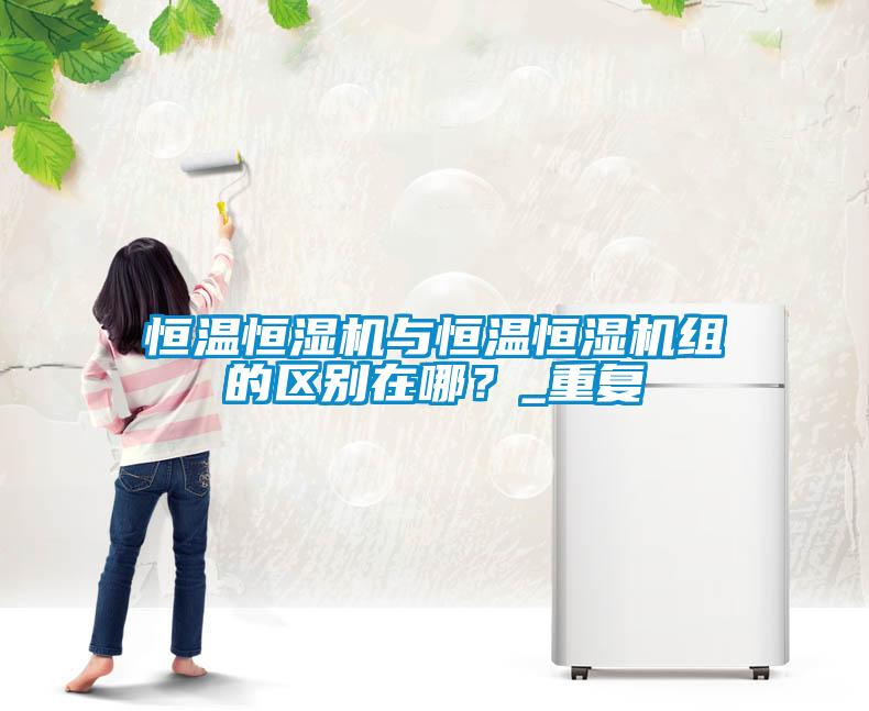 恒溫恒濕機與恒溫恒濕機組的區(qū)別在哪？_重復
