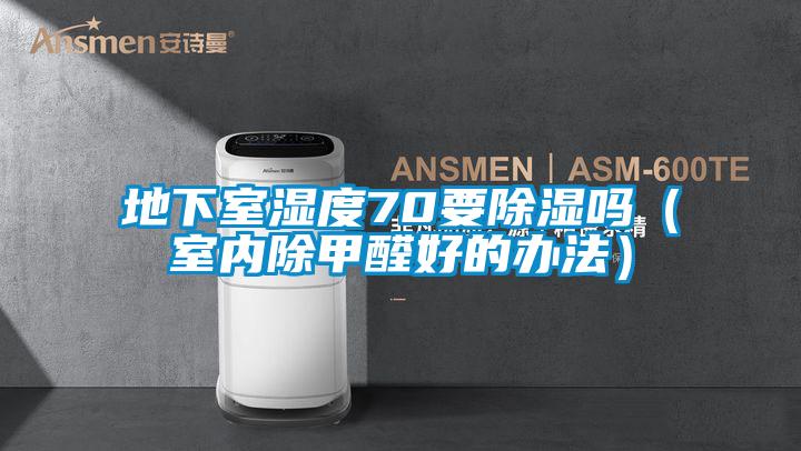 地下室濕度70要除濕嗎(室內(nèi)除甲醛好的辦法)
