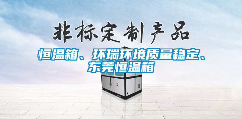 恒溫箱、環(huán)瑞環(huán)境質(zhì)量穩(wěn)定、東莞恒溫箱