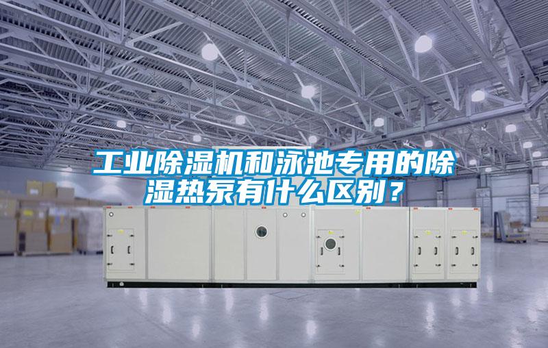 工業(yè)除濕機和泳池專用的除濕熱泵有什么區(qū)別？