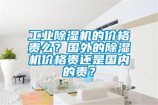 工業除濕機的價格貴么？國外的除濕機價格貴還是國內的貴？