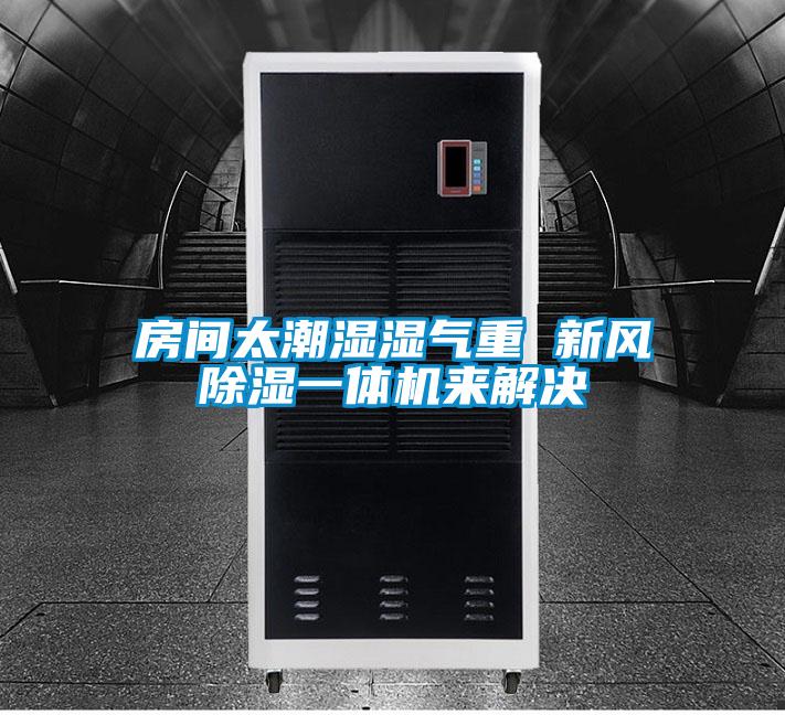 房間太潮濕濕氣重 新風(fēng)除濕一體機來解決