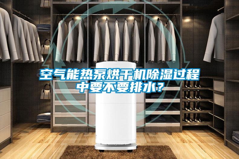 空氣能熱泵烘干機除濕過程中要不要排水？