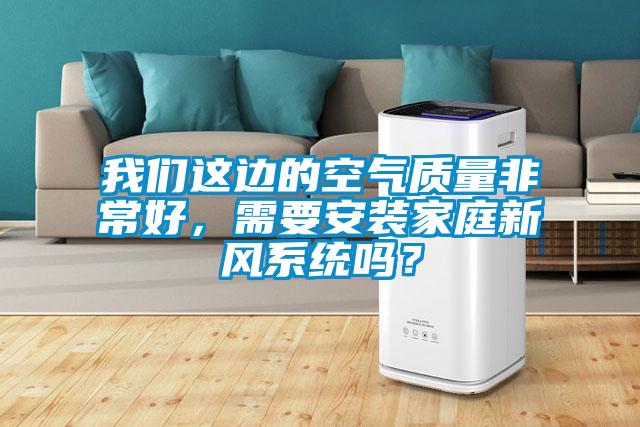 我們這邊的空氣質(zhì)量非常好，需要安裝家庭新風(fēng)系統(tǒng)嗎？