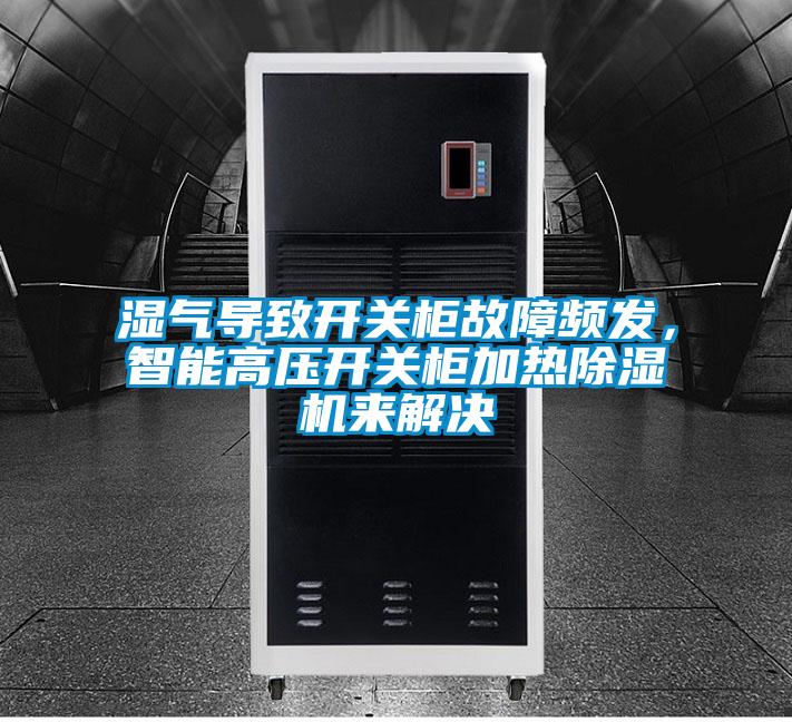 濕氣導(dǎo)致開(kāi)關(guān)柜故障頻發(fā)，智能高壓開(kāi)關(guān)柜加熱除濕機(jī)來(lái)解決