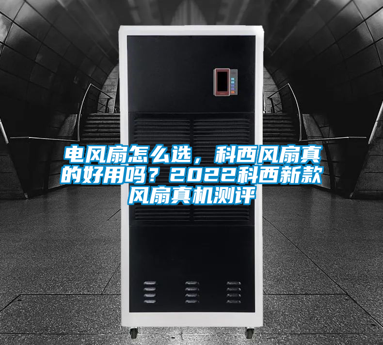 電風(fēng)扇怎么選，科西風(fēng)扇真的好用嗎？2022科西新款風(fēng)扇真機(jī)測(cè)評(píng)