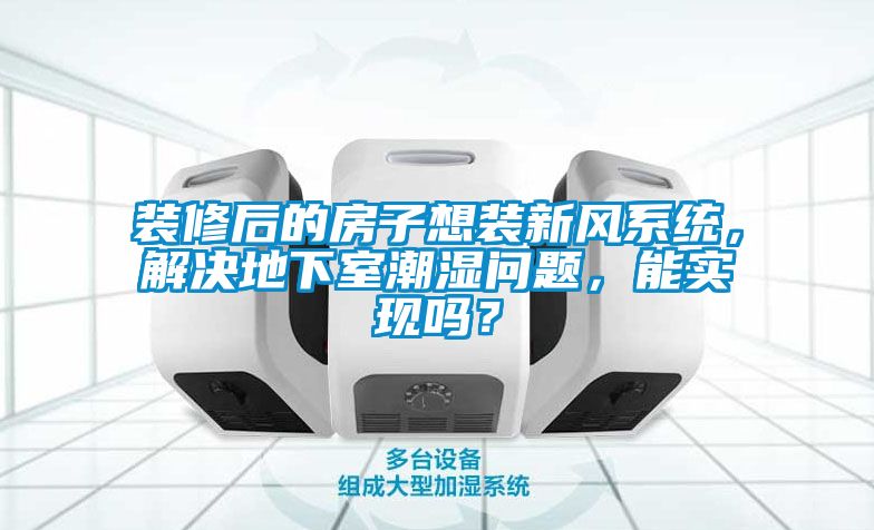 裝修后的房子想裝新風(fēng)系統(tǒng)，解決地下室潮濕問(wèn)題，能實(shí)現(xiàn)嗎？