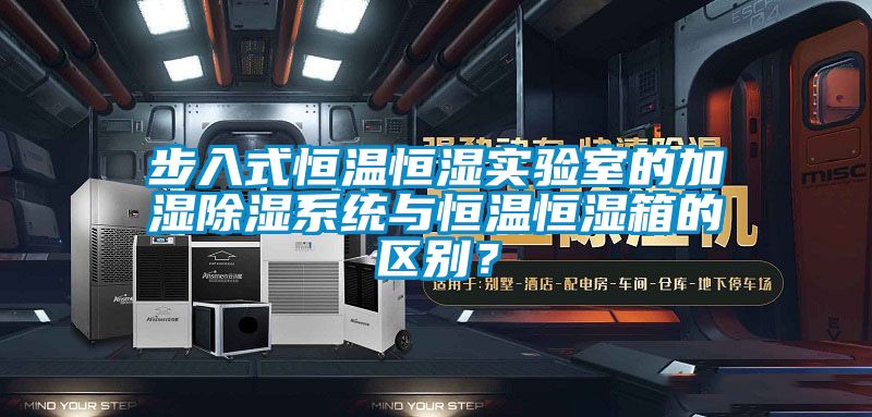 步入式恒溫恒濕實驗室的加濕除濕系統(tǒng)與恒溫恒濕箱的區(qū)別?