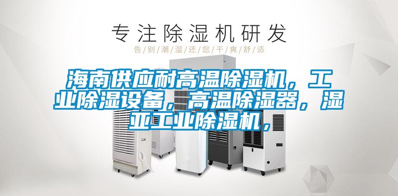 海南供應耐高溫除濕機，工業除濕設備，高溫除濕器，濕亞工業除濕機，