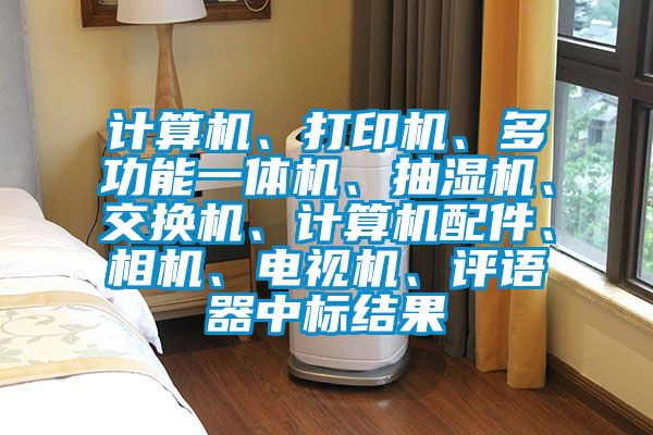計算機、打印機、多功能一體機、抽濕機、交換機、計算機配件、相機、電視機、評語器中標結果