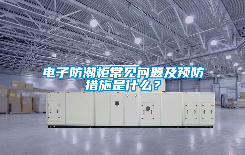 電子防潮柜常見問題及預防措施是什么？