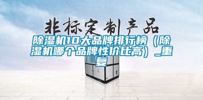除濕機10大品牌排行榜(除濕機哪個品牌性價比高)_重復(fù)