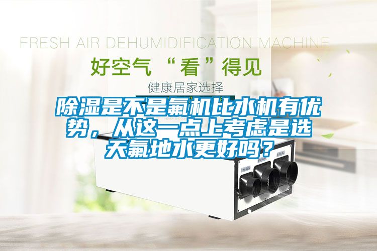 除濕是不是氟機(jī)比水機(jī)有優(yōu)勢，從這一點(diǎn)上考慮是選天氟地水更好嗎？