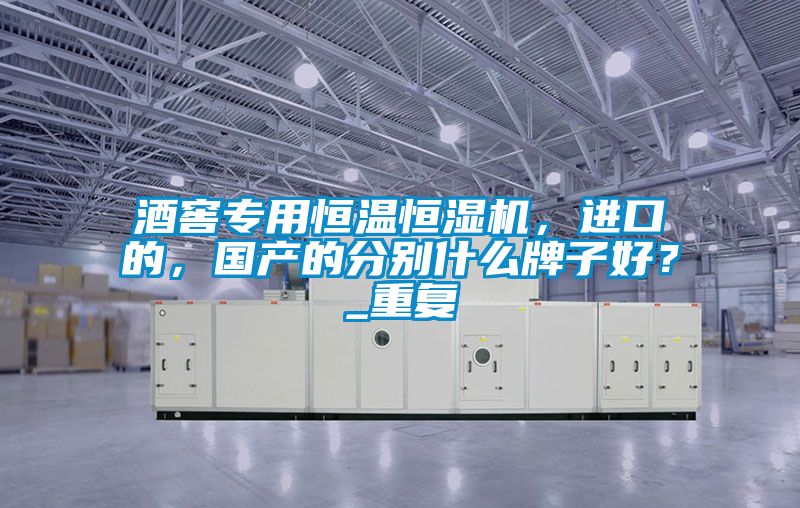 酒窖專用恒溫恒濕機，進口的，國產的分別什么牌子好？_重復