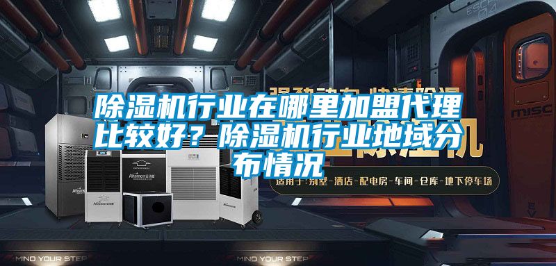 除濕機行業(yè)在哪里加盟代理比較好？除濕機行業(yè)地域分布情況
