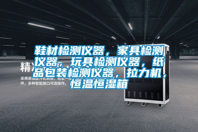 鞋材檢測儀器，家具檢測儀器，玩具檢測儀器，紙品包裝檢測儀器，拉力機，恒溫恒濕箱
